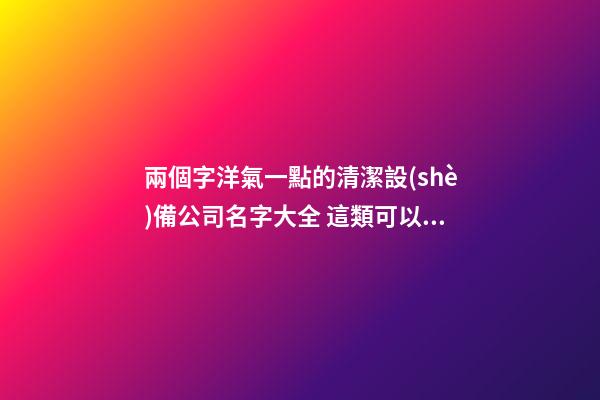 兩個字洋氣一點的清潔設(shè)備公司名字大全 這類可以建議